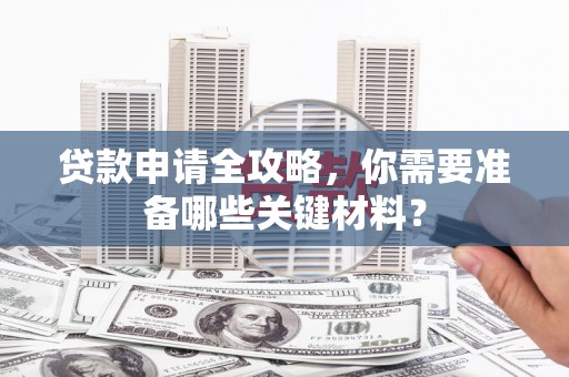 墨竹工卡贷款申请全攻略，你需要准备哪些关键材料？