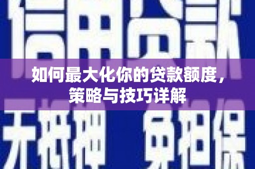 墨竹工卡如何最大化你的贷款额度，策略与技巧详解