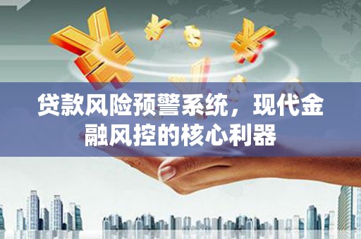 墨竹工卡贷款风险预警系统，现代金融风控的核心利器