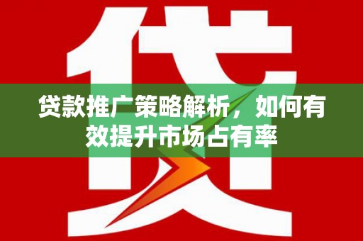 墨竹工卡贷款推广策略解析，如何有效提升市场占有率
