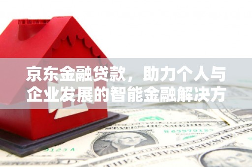 墨竹工卡京东金融贷款，助力个人与企业发展的智能金融解决方案