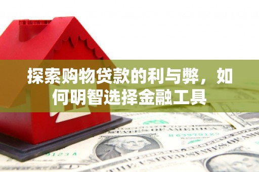 墨竹工卡探索购物贷款的利与弊，如何明智选择金融工具