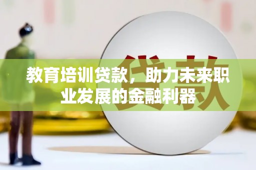 墨竹工卡教育培训贷款，助力未来职业发展的金融利器