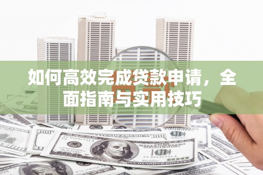 墨竹工卡如何高效完成贷款申请，全面指南与实用技巧