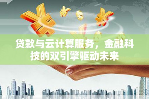 墨竹工卡贷款与云计算服务，金融科技的双引擎驱动未来
