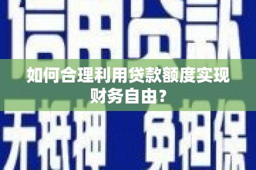 墨竹工卡如何合理利用贷款额度实现财务自由？