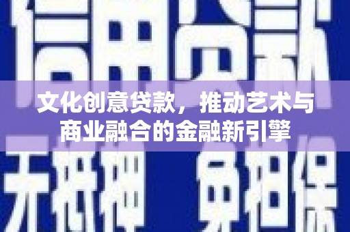墨竹工卡文化创意贷款，推动艺术与商业融合的金融新引擎