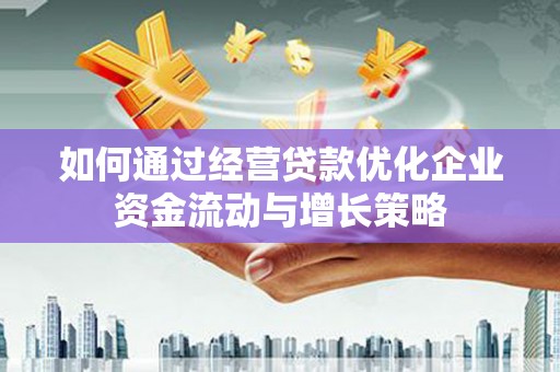 墨竹工卡如何通过经营贷款优化企业资金流动与增长策略