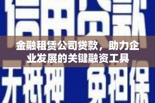 墨竹工卡金融租赁公司贷款，助力企业发展的关键融资工具