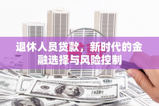 墨竹工卡退休人员贷款，新时代的金融选择与风险控制