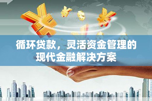 墨竹工卡循环贷款，灵活资金管理的现代金融解决方案