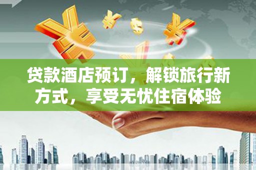 墨竹工卡贷款酒店预订，解锁旅行新方式，享受无忧住宿体验