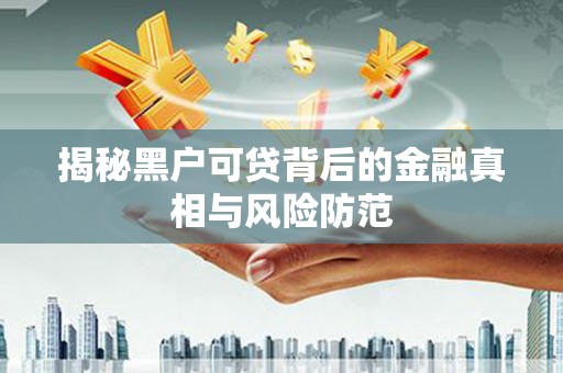 墨竹工卡揭秘黑户可贷背后的金融真相与风险防范