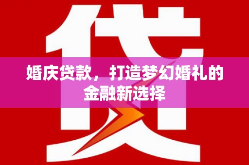 墨竹工卡婚庆贷款，打造梦幻婚礼的金融新选择