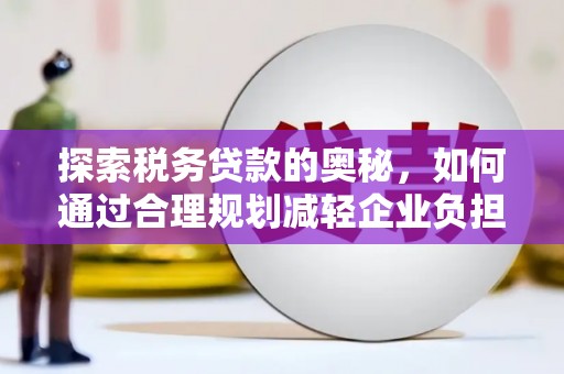 墨竹工卡探索税务贷款的奥秘，如何通过合理规划减轻企业负担
