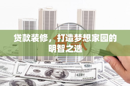 墨竹工卡贷款装修，打造梦想家园的明智之选