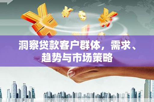 墨竹工卡洞察贷款客户群体，需求、趋势与市场策略