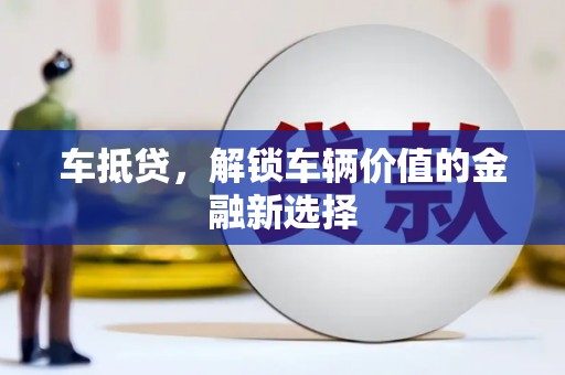 墨竹工卡车抵贷，解锁车辆价值的金融新选择
