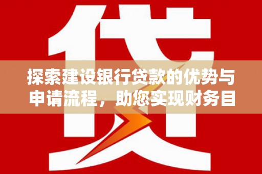 墨竹工卡探索建设银行贷款的优势与申请流程，助您实现财务目标