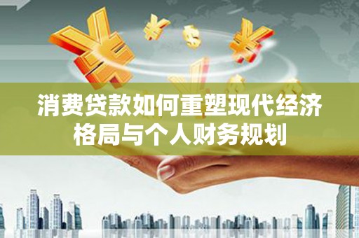 墨竹工卡消费贷款如何重塑现代经济格局与个人财务规划