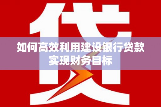墨竹工卡如何高效利用建设银行贷款实现财务目标
