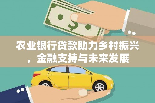 墨竹工卡农业银行贷款助力乡村振兴，金融支持与未来发展