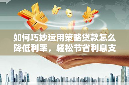 墨竹工卡如何巧妙运用策略贷款怎么降低利率，轻松节省利息支出
