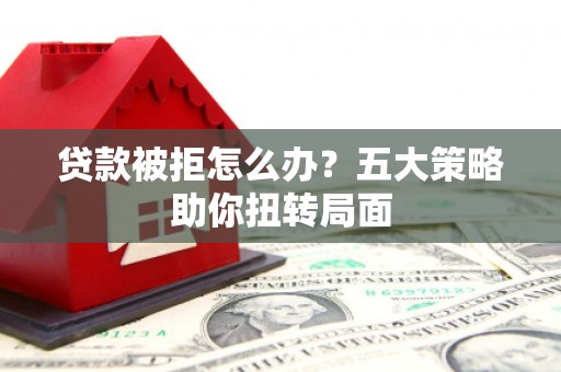 墨竹工卡贷款被拒怎么办？五大策略助你扭转局面