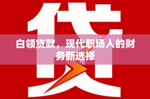 墨竹工卡白领贷款，现代职场人的财务新选择