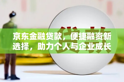 墨竹工卡京东金融贷款，便捷融资新选择，助力个人与企业成长