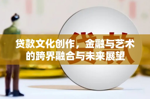 墨竹工卡贷款文化创作，金融与艺术的跨界融合与未来展望