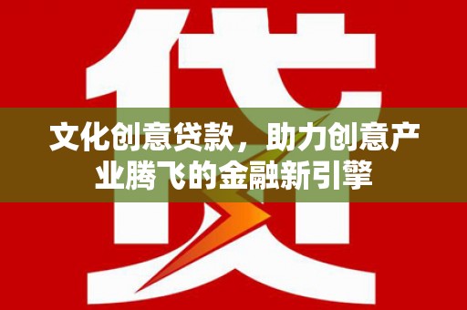 墨竹工卡文化创意贷款，助力创意产业腾飞的金融新引擎