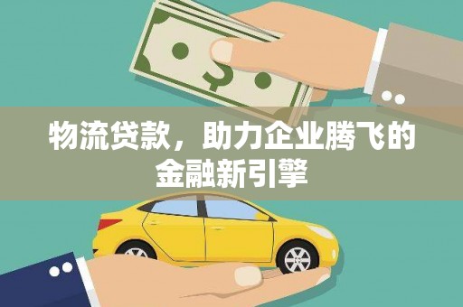 墨竹工卡物流贷款，助力企业腾飞的金融新引擎