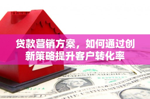 墨竹工卡贷款营销方案，如何通过创新策略提升客户转化率