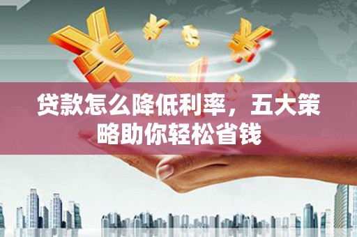 墨竹工卡贷款怎么降低利率，五大策略助你轻松省钱