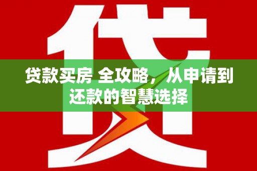 墨竹工卡贷款买房 全攻略，从申请到还款的智慧选择