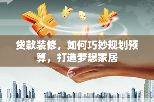 墨竹工卡贷款装修，如何巧妙规划预算，打造梦想家居