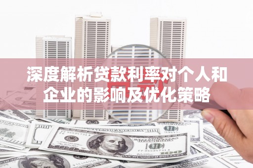 墨竹工卡深度解析贷款利率对个人和企业的影响及优化策略