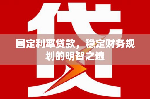 墨竹工卡固定利率贷款，稳定财务规划的明智之选