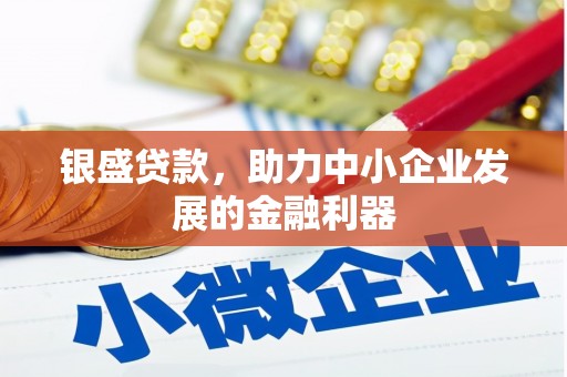 墨竹工卡银盛贷款，助力中小企业发展的金融利器