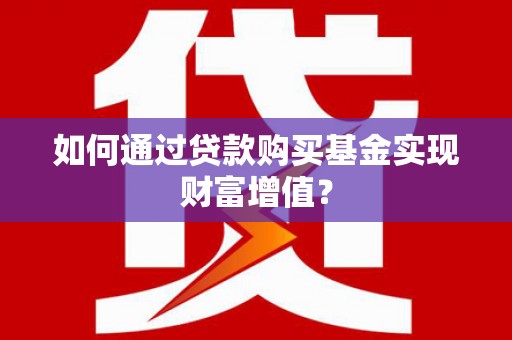 墨竹工卡如何通过贷款购买基金实现财富增值？