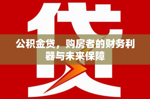 墨竹工卡公积金贷，购房者的财务利器与未来保障