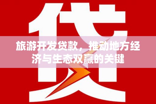 墨竹工卡旅游开发贷款，推动地方经济与生态双赢的关键