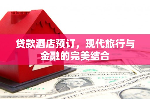 墨竹工卡贷款酒店预订，现代旅行与金融的完美结合