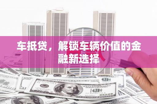 墨竹工卡车抵贷，解锁车辆价值的金融新选择