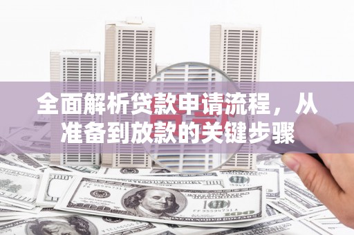 墨竹工卡全面解析贷款申请流程，从准备到放款的关键步骤