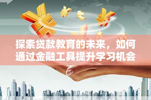 墨竹工卡探索贷款教育的未来，如何通过金融工具提升学习机会