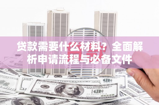 墨竹工卡贷款需要什么材料？全面解析申请流程与必备文件