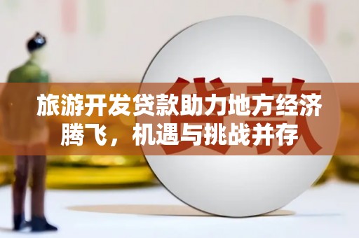 墨竹工卡旅游开发贷款助力地方经济腾飞，机遇与挑战并存