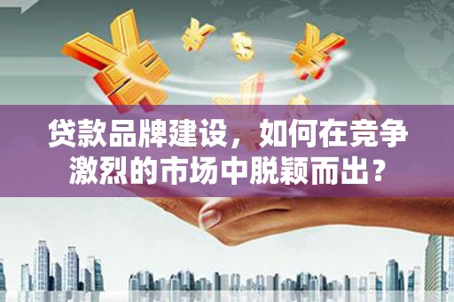 墨竹工卡贷款品牌建设，如何在竞争激烈的市场中脱颖而出？